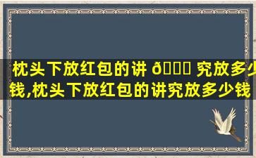 枕头下放红包的讲 🍀 究放多少钱,枕头下放红包的讲究放多少钱 🍀 ,晚上梦到出血,是好不